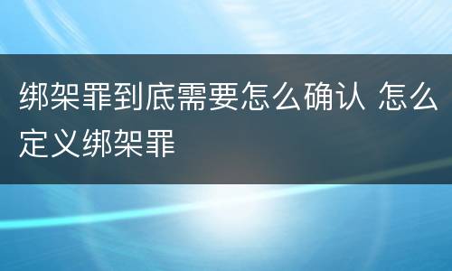 绑架罪到底需要怎么确认 怎么定义绑架罪