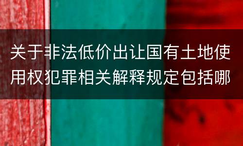 关于非法低价出让国有土地使用权犯罪相关解释规定包括哪些重要内容