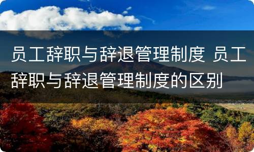 员工辞职与辞退管理制度 员工辞职与辞退管理制度的区别