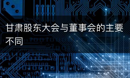 甘肃股东大会与董事会的主要不同