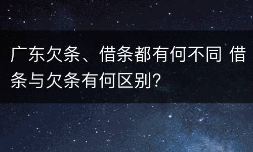 广东欠条、借条都有何不同 借条与欠条有何区别?