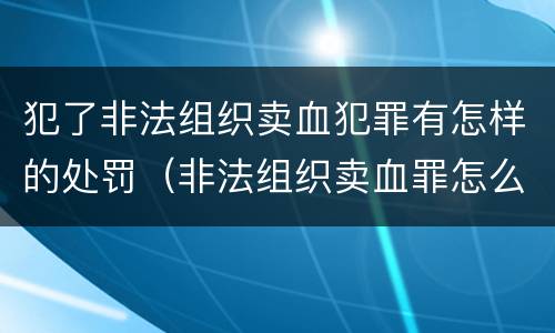 犯了非法组织卖血犯罪有怎样的处罚（非法组织卖血罪怎么判）