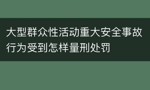 大型群众性活动重大安全事故行为受到怎样量刑处罚
