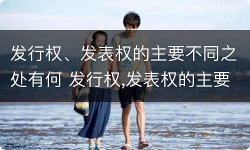 发行权、发表权的主要不同之处有何 发行权,发表权的主要不同之处有何区别