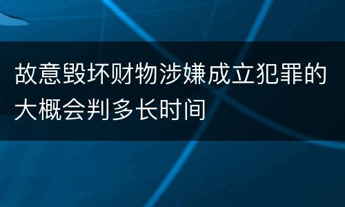 故意毁坏财物涉嫌成立犯罪的大概会判多长时间