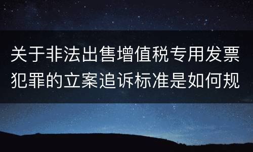 关于非法出售增值税专用发票犯罪的立案追诉标准是如何规定