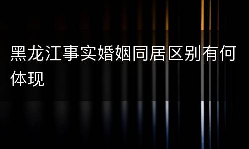 黑龙江事实婚姻同居区别有何体现