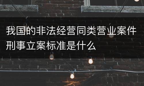我国的非法经营同类营业案件刑事立案标准是什么