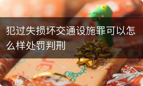 犯过失损坏交通设施罪可以怎么样处罚判刑