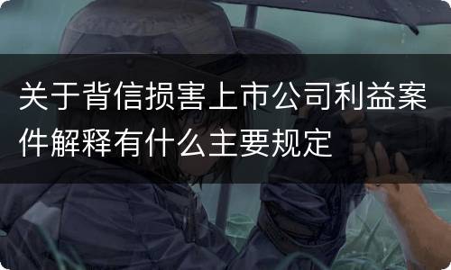关于背信损害上市公司利益案件解释有什么主要规定