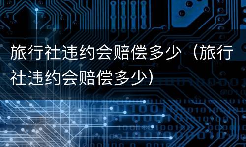 旅行社违约会赔偿多少（旅行社违约会赔偿多少）