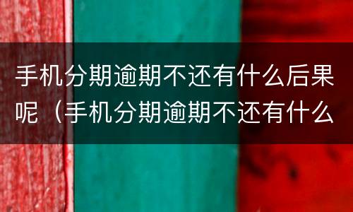 手机分期逾期不还有什么后果呢（手机分期逾期不还有什么后果呢图片）