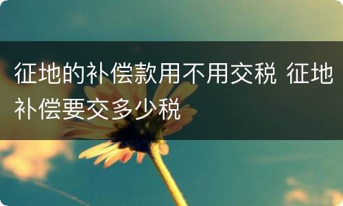 征地的补偿款用不用交税 征地补偿要交多少税