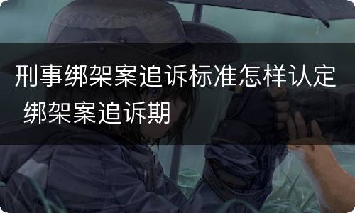 刑事绑架案追诉标准怎样认定 绑架案追诉期