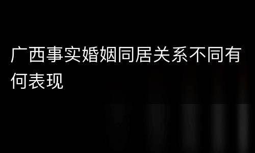 广西事实婚姻同居关系不同有何表现