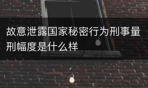 故意泄露国家秘密行为刑事量刑幅度是什么样