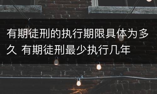 有期徒刑的执行期限具体为多久 有期徒刑最少执行几年