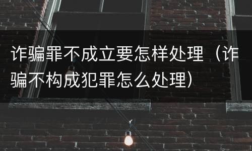 诈骗罪不成立要怎样处理（诈骗不构成犯罪怎么处理）
