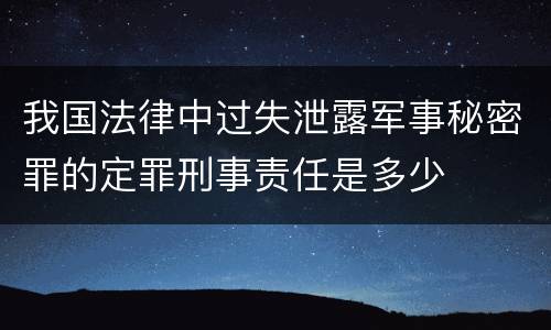 我国法律中过失泄露军事秘密罪的定罪刑事责任是多少