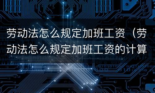 劳动法怎么规定加班工资（劳动法怎么规定加班工资的计算基数）