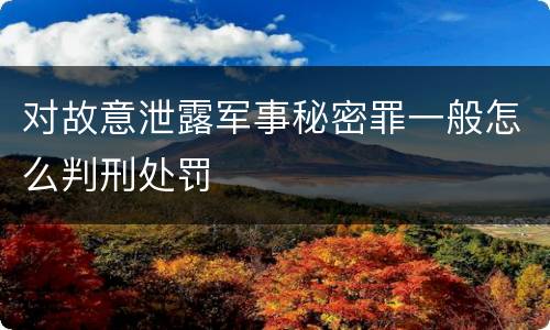 对故意泄露军事秘密罪一般怎么判刑处罚