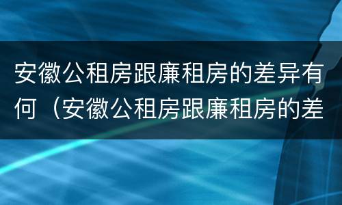 安徽公租房跟廉租房的差异有何（安徽公租房跟廉租房的差异有何明显）