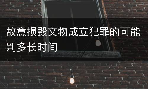 故意损毁文物成立犯罪的可能判多长时间