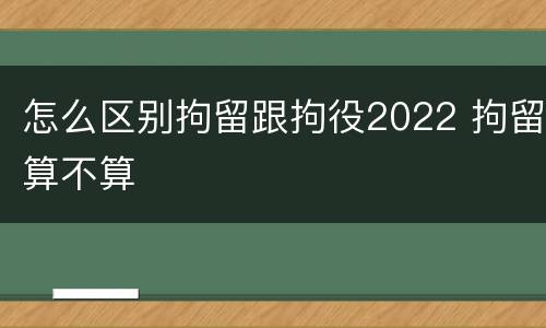 怎么区别拘留跟拘役2022 拘留算不算