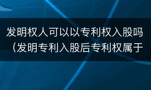 发明权人可以以专利权入股吗（发明专利入股后专利权属于公司吗）