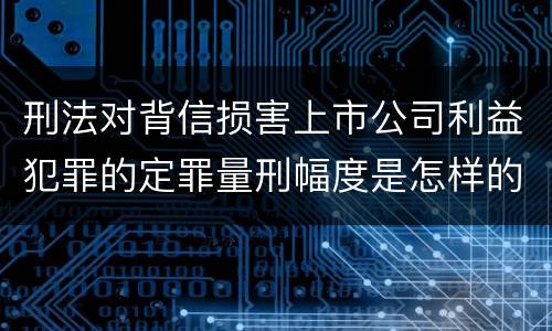 刑法对背信损害上市公司利益犯罪的定罪量刑幅度是怎样的