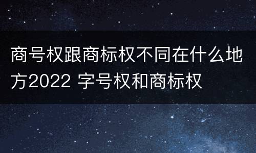 商号权跟商标权不同在什么地方2022 字号权和商标权