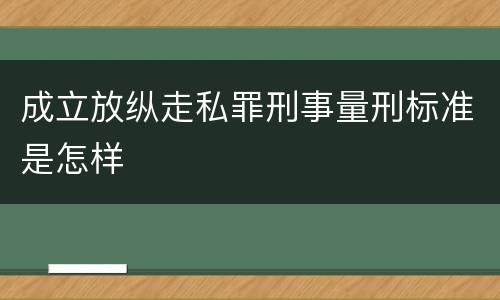 成立放纵走私罪刑事量刑标准是怎样