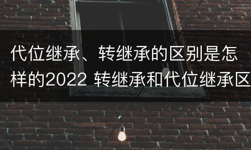 代位继承、转继承的区别是怎样的2022 转继承和代位继承区别