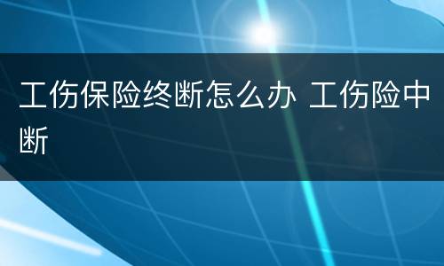 工伤保险终断怎么办 工伤险中断