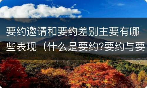 要约邀请和要约差别主要有哪些表现（什么是要约?要约与要约邀请有什么区别）