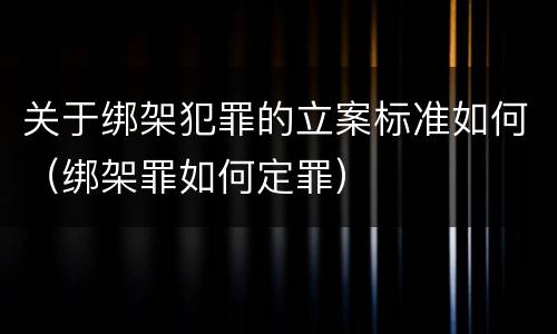 关于绑架犯罪的立案标准如何（绑架罪如何定罪）
