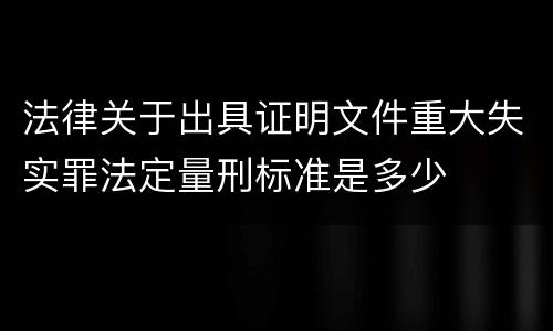 法律关于出具证明文件重大失实罪法定量刑标准是多少