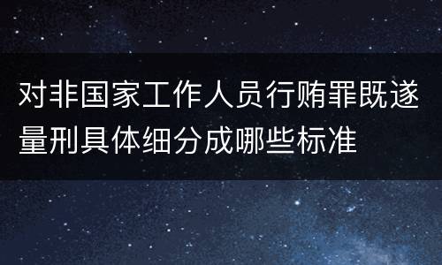 对非国家工作人员行贿罪既遂量刑具体细分成哪些标准