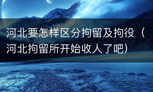 河北要怎样区分拘留及拘役（河北拘留所开始收人了吧）