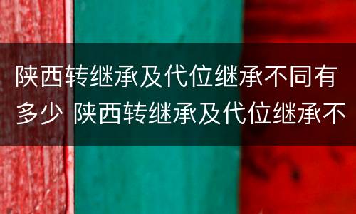 陕西转继承及代位继承不同有多少 陕西转继承及代位继承不同有多少条