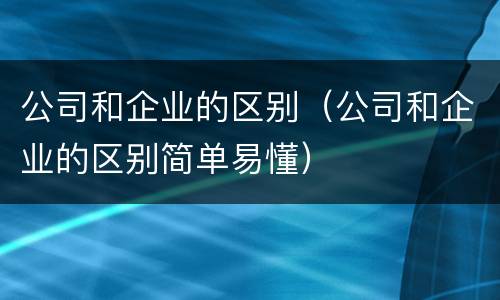 公司和企业的区别（公司和企业的区别简单易懂）