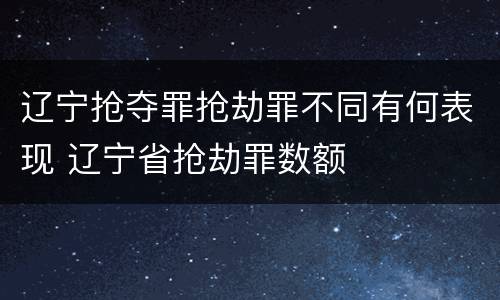 辽宁抢夺罪抢劫罪不同有何表现 辽宁省抢劫罪数额
