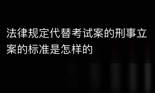 法律规定代替考试案的刑事立案的标准是怎样的