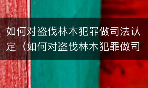 如何对盗伐林木犯罪做司法认定（如何对盗伐林木犯罪做司法认定处理）