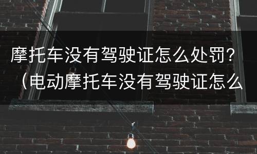 摩托车没有驾驶证怎么处罚？（电动摩托车没有驾驶证怎么处罚）