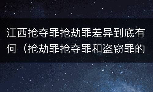 江西抢夺罪抢劫罪差异到底有何（抢劫罪抢夺罪和盗窃罪的区别）