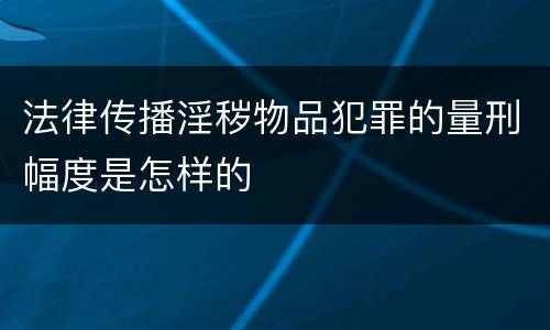 法律传播淫秽物品犯罪的量刑幅度是怎样的