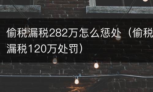 偷税漏税282万怎么惩处（偷税漏税120万处罚）