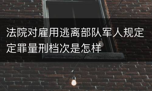 法院对雇用逃离部队军人规定定罪量刑档次是怎样