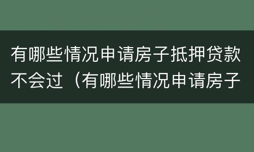 有哪些情况申请房子抵押贷款不会过（有哪些情况申请房子抵押贷款不会过审）